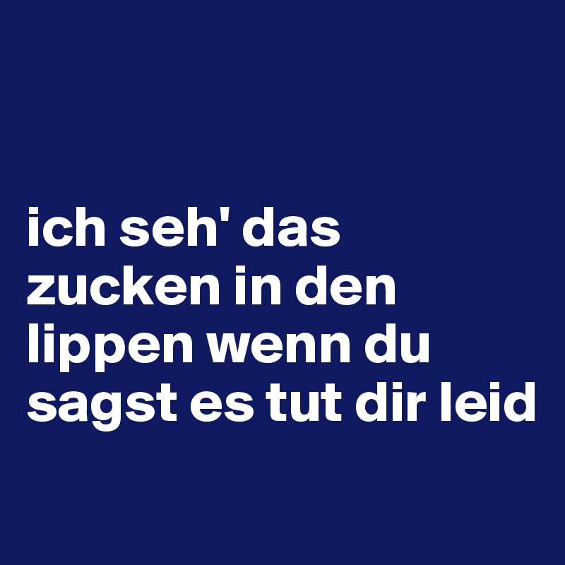


ich seh' das zucken in den lippen wenn du sagst es tut dir leid
