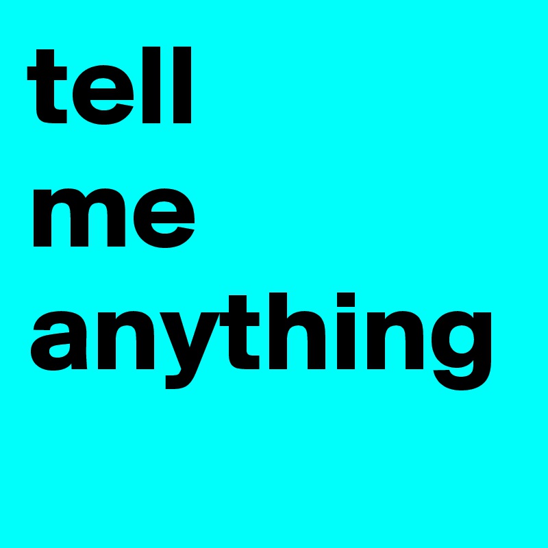 tell
me
anything