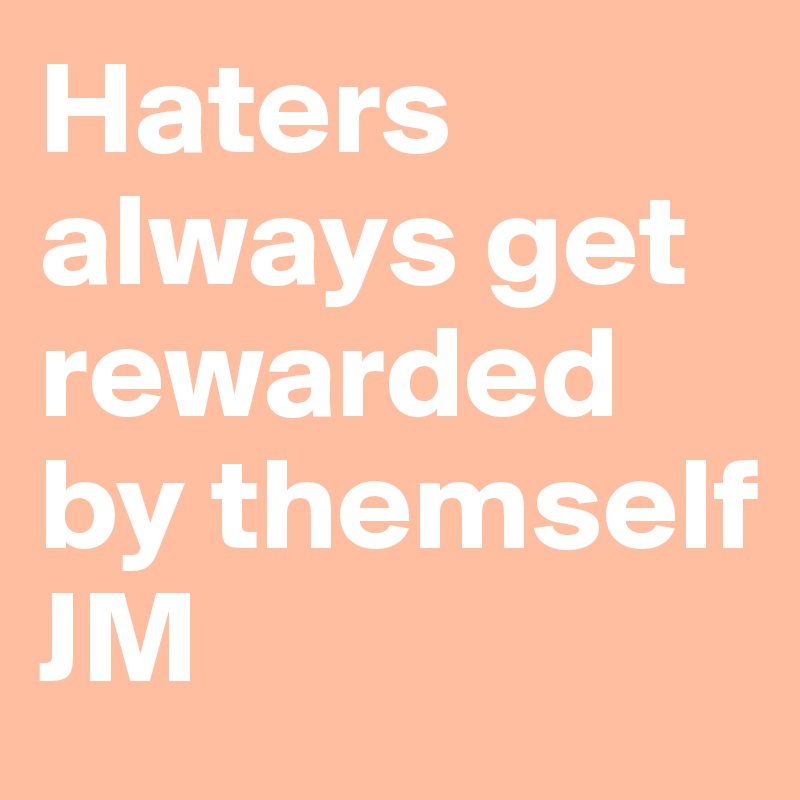 Haters always get rewarded by themself
JM