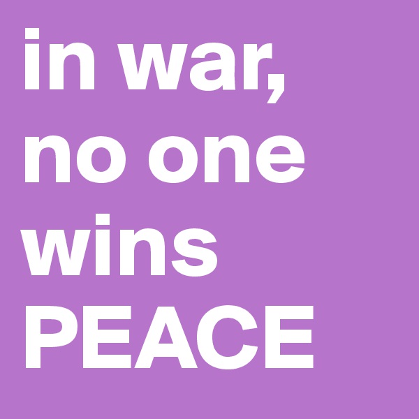 in war, no one wins 
PEACE 