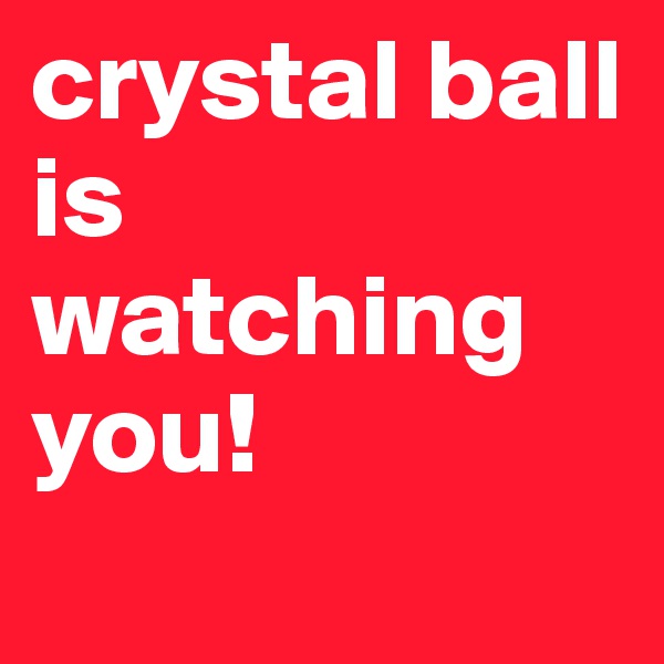 crystal ball is watching you!
