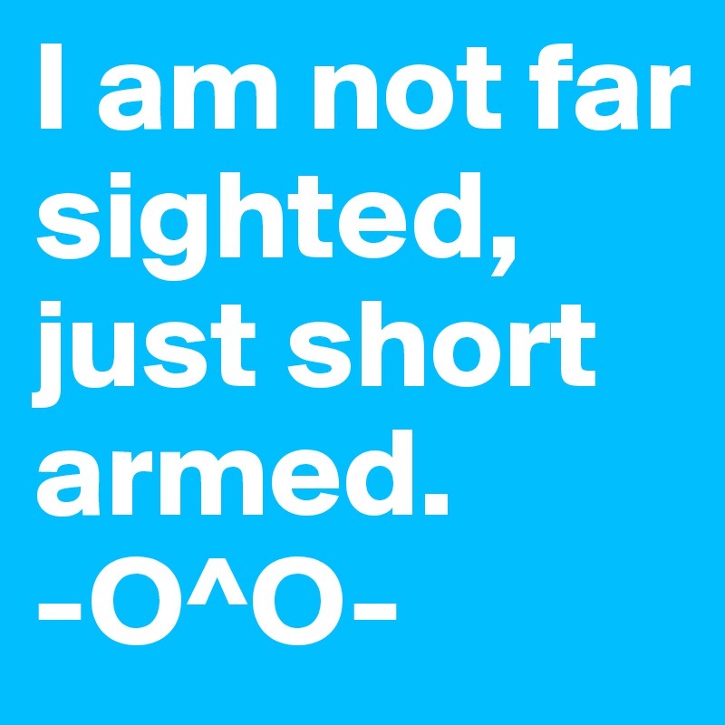 I am not far sighted, just short armed. 
-O^O-