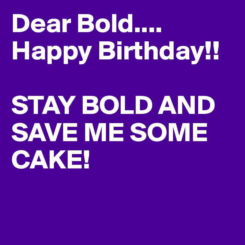 Dear Bold....
Happy Birthday!! 

STAY BOLD AND SAVE ME SOME CAKE!

