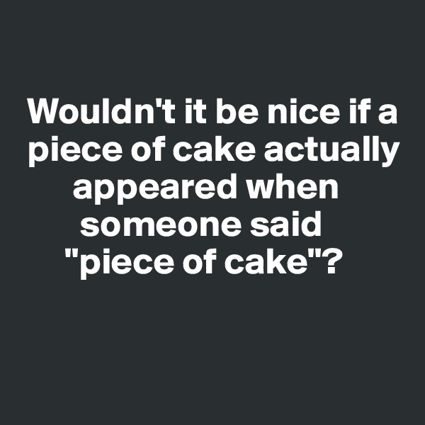 

 Wouldn't it be nice if a 
 piece of cake actually  
       appeared when    
        someone said
      "piece of cake"?


