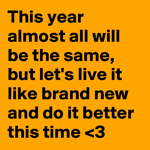 This year almost all will be the same, but let's live it like brand new and do it better this time <3
