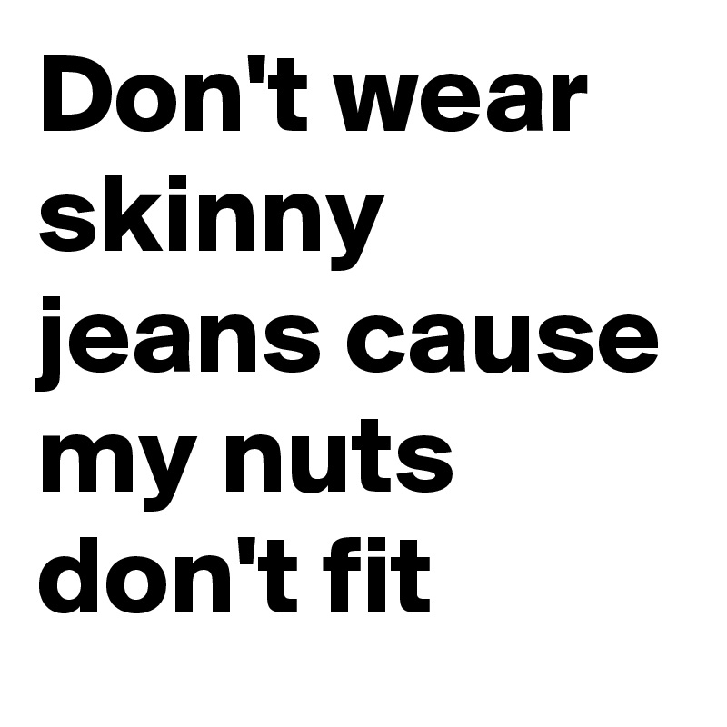 Don't wear skinny jeans cause my nuts don't fit