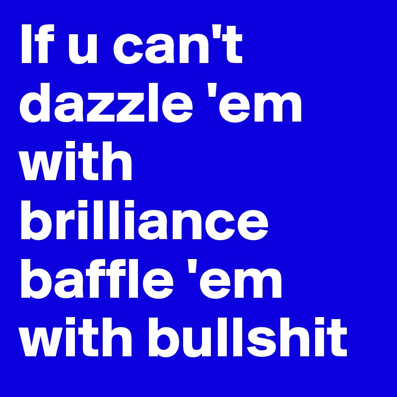If u can't dazzle 'em with brilliance baffle 'em with bullshit