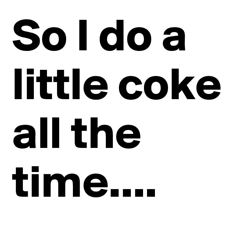 so-i-do-a-little-coke-all-the-time-post-by-erosthrottle-on-boldomatic