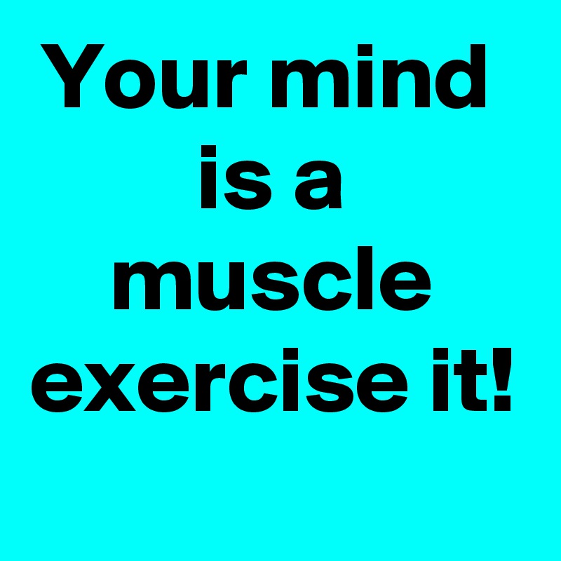 Your mind 
is a muscle exercise it!