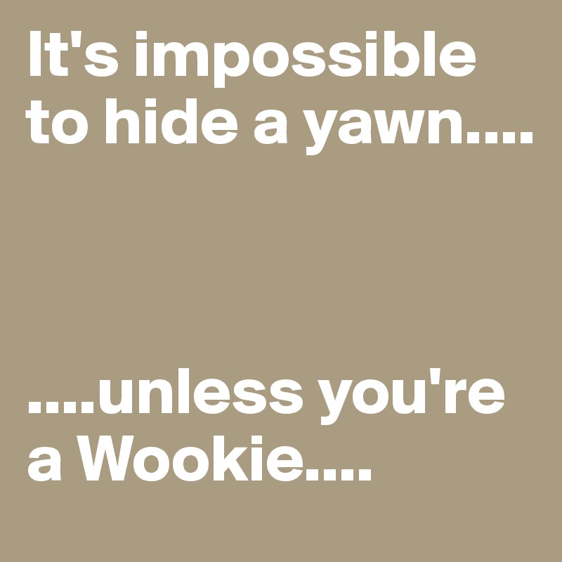 It's impossible to hide a yawn....



....unless you're a Wookie....