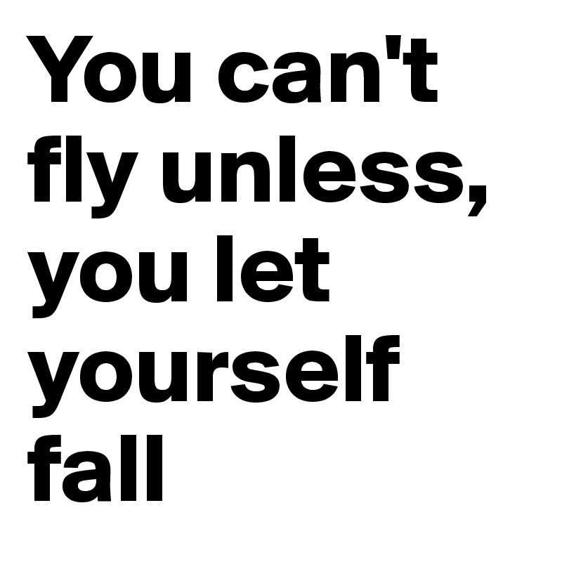 You can't fly unless, you let yourself fall 