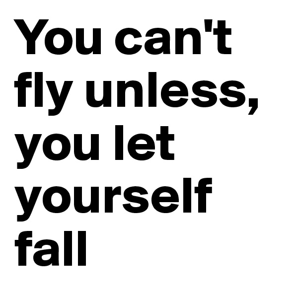 You can't fly unless, you let yourself fall 
