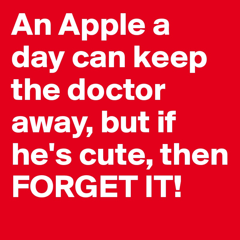 An Apple a day can keep the doctor away, but if he's cute, then FORGET IT!
