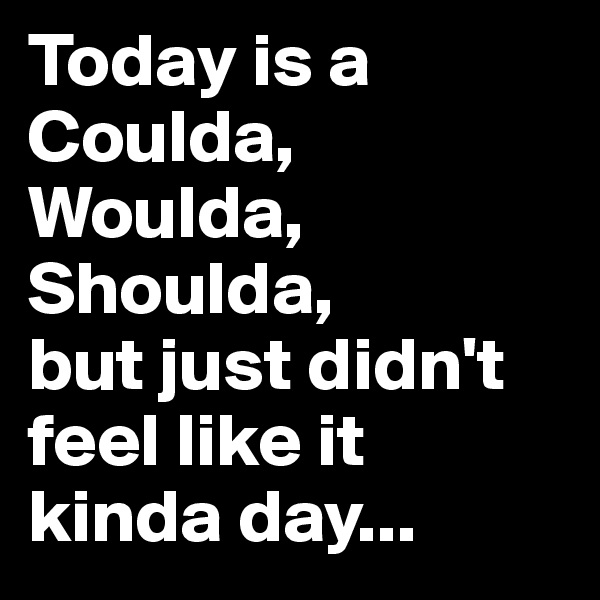 Today is a Coulda, Woulda, Shoulda, 
but just didn't feel like it kinda day...