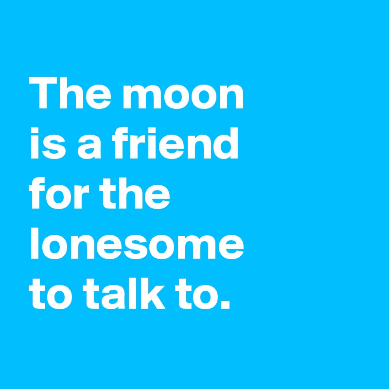 
 The moon
 is a friend
 for the
 lonesome
 to talk to.
