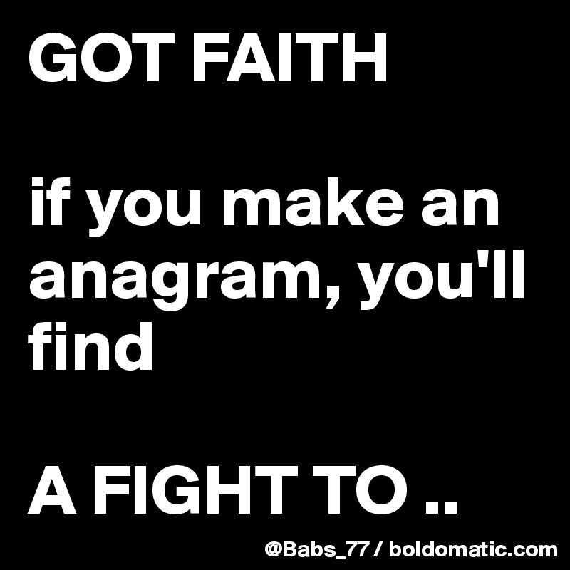 GOT FAITH

if you make an anagram, you'll find

A FIGHT TO ..