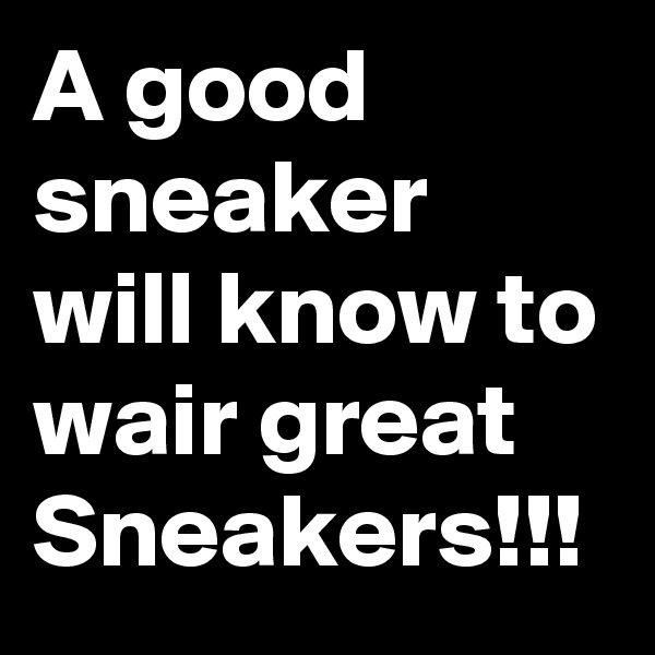 A good sneaker will know to wair great Sneakers!!!