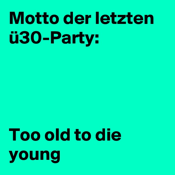 Motto der letzten ü30-Party:




Too old to die young
