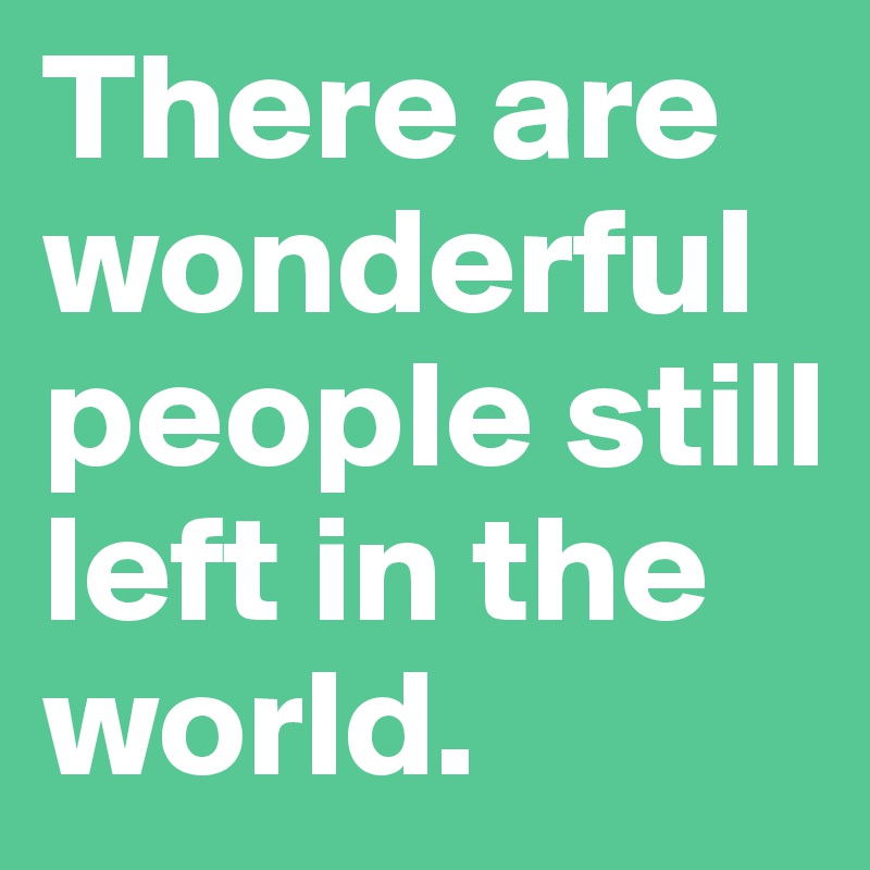 There are wonderful people still left in the world. 