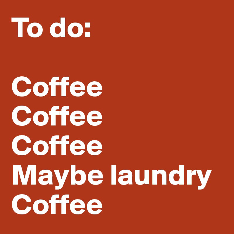 To do:

Coffee
Coffee
Coffee
Maybe laundry
Coffee
