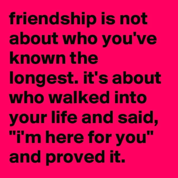 friendship is not about who you've known the longest. it's about who walked into your life and said, "i'm here for you" and proved it.