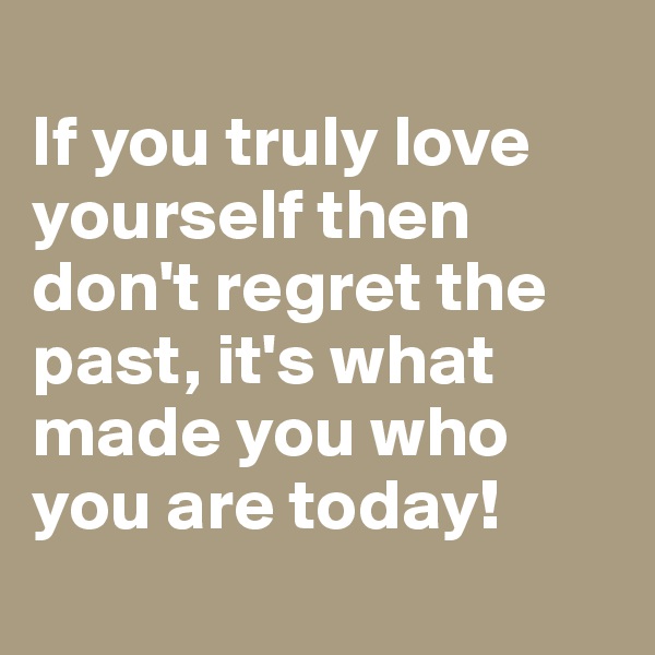 
If you truly love yourself then don't regret the past, it's what made you who you are today!
