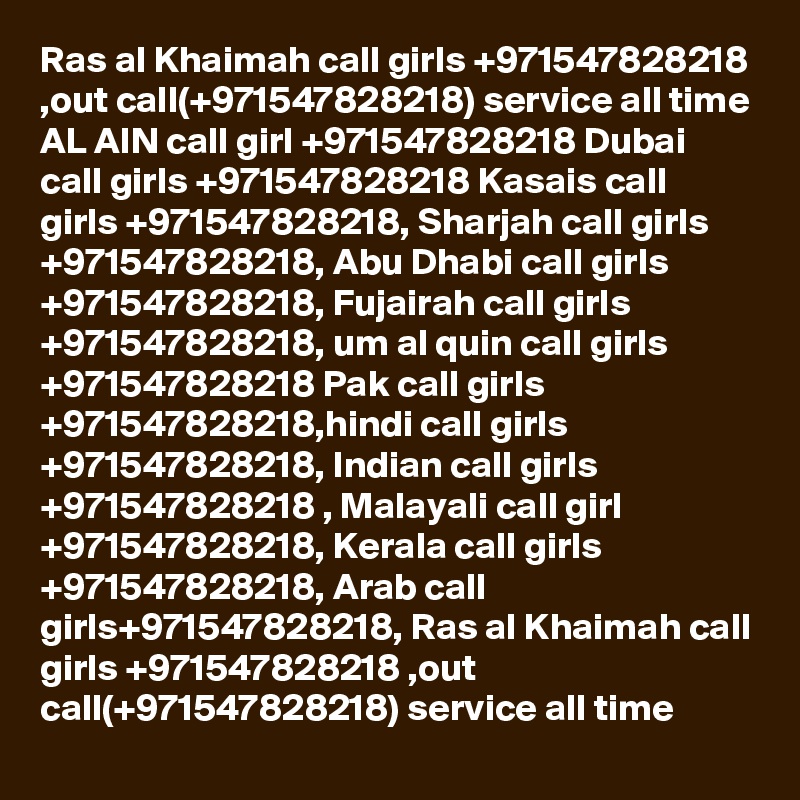 Ras al Khaimah call girls +971547828218 ,out call(+971547828218) service all time AL AIN call girl +971547828218 Dubai call girls +971547828218 Kasais call girls +971547828218, Sharjah call girls +971547828218, Abu Dhabi call girls +971547828218, Fujairah call girls +971547828218, um al quin call girls +971547828218 Pak call girls +971547828218,hindi call girls +971547828218, Indian call girls +971547828218 , Malayali call girl +971547828218, Kerala call girls +971547828218, Arab call girls+971547828218, Ras al Khaimah call girls +971547828218 ,out call(+971547828218) service all time