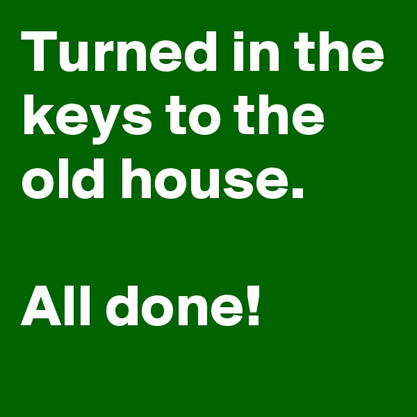 Turned in the keys to the old house.

All done!
