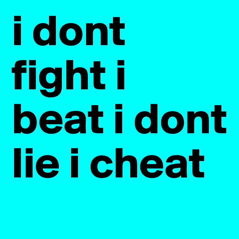 i dont fight i beat i dont lie i cheat