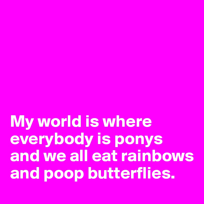 





My world is where everybody is ponys and we all eat rainbows and poop butterflies.