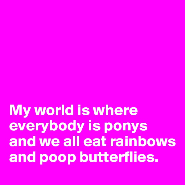 





My world is where everybody is ponys and we all eat rainbows and poop butterflies.