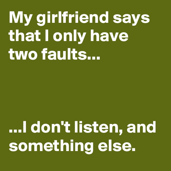 My girlfriend says that I only have two faults...



...I don't listen, and something else.