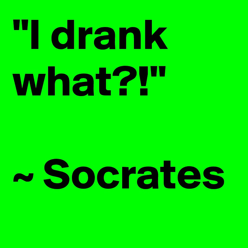 "I drank what?!"

~ Socrates