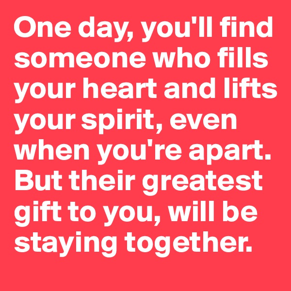 One day, you'll find someone who fills your heart and lifts your spirit, even when you're apart. But their greatest gift to you, will be staying together. 