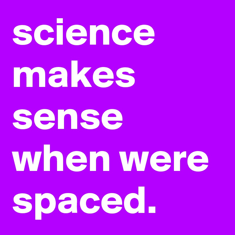 science
makes
sense
when were spaced.