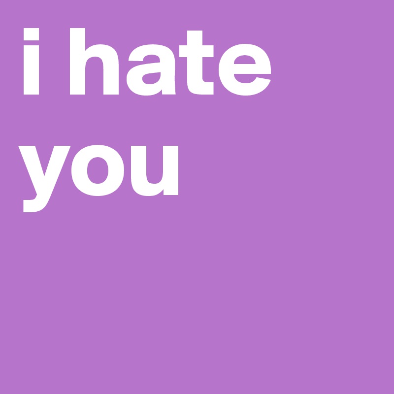 i hate you