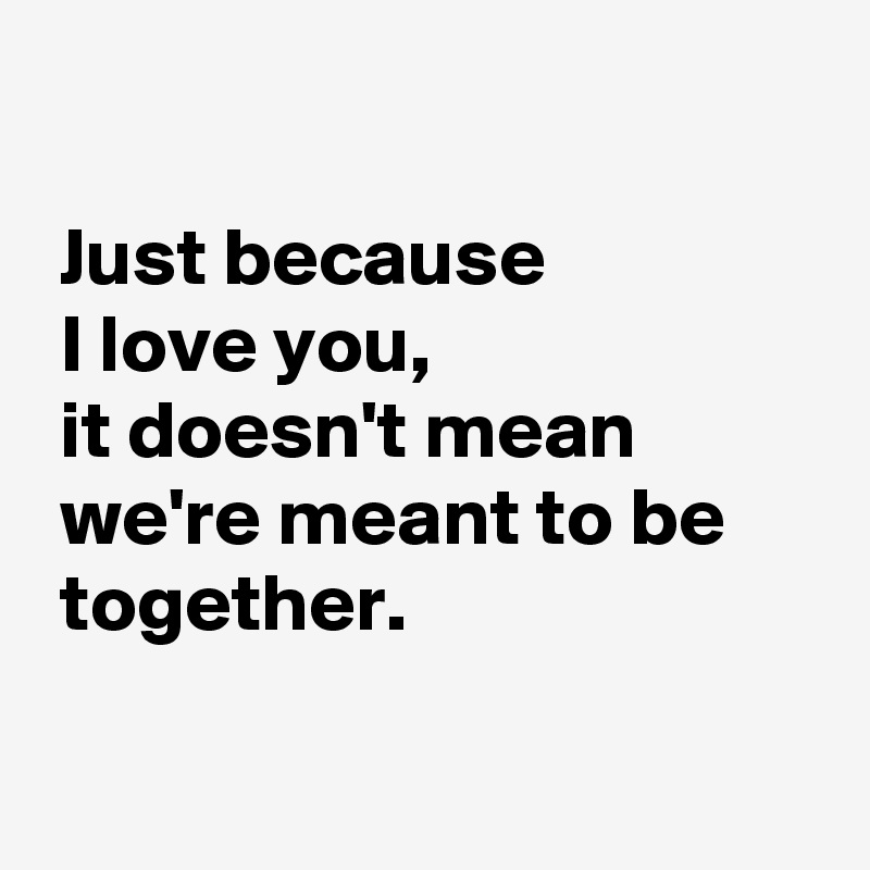 just-because-i-love-you-it-doesn-t-mean-we-re-meant-to-be-together