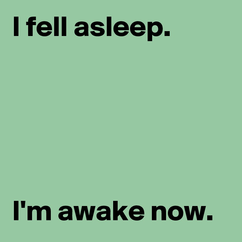 I fell asleep.





I'm awake now.