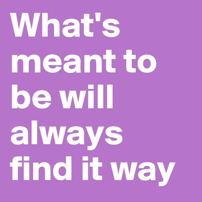 What's meant to be will always find it way