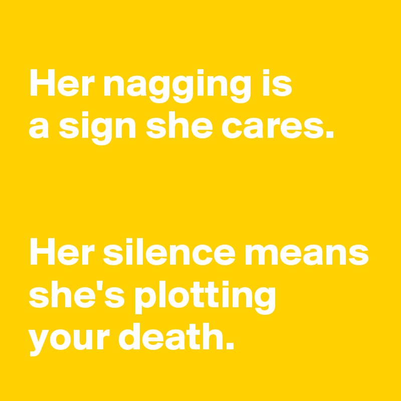 
 Her nagging is 
 a sign she cares.


 Her silence means
 she's plotting 
 your death.