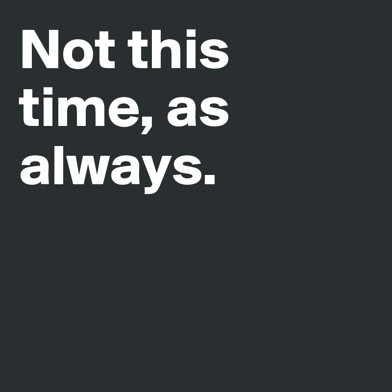 Not this time, as always.


