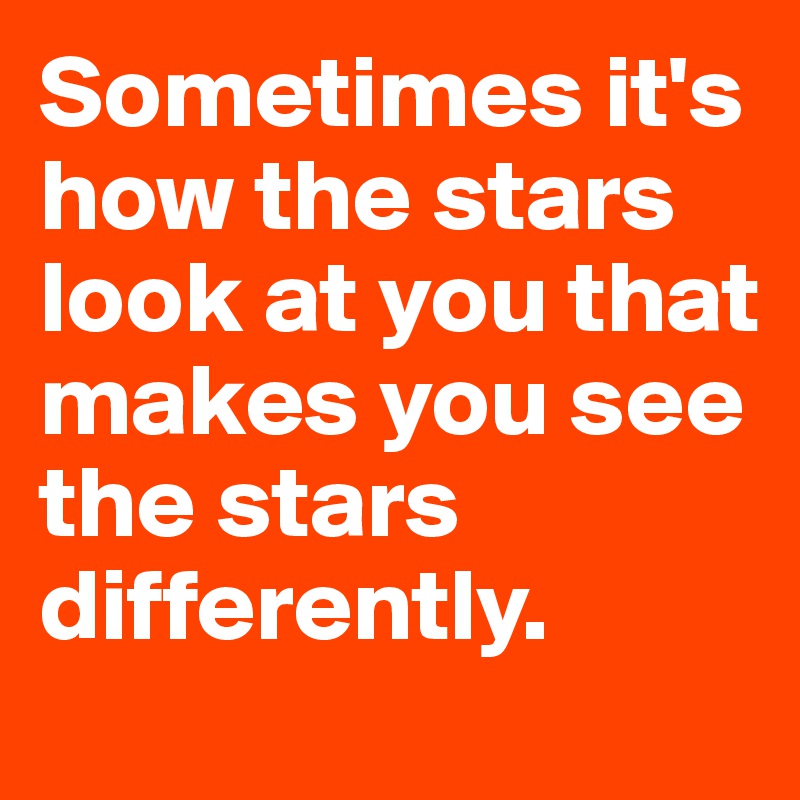 Sometimes it's how the stars look at you that makes you see the stars differently. 