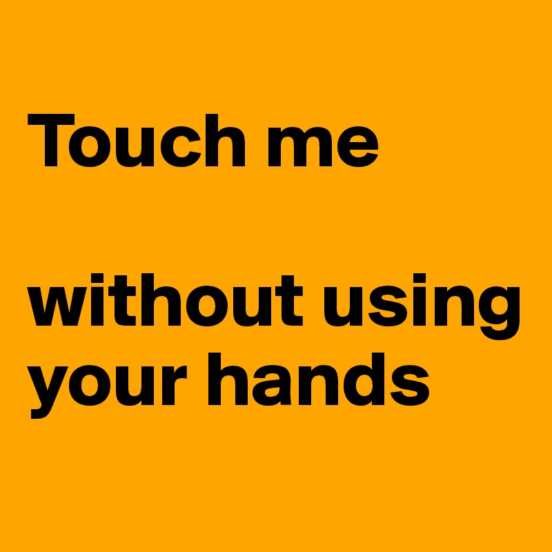 
Touch me 

without using your hands
