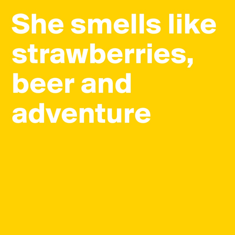 She smells like strawberries, beer and adventure


