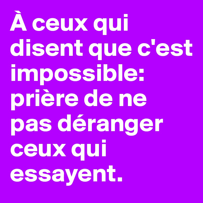 À ceux qui disent que c'est impossible: prière de ne pas déranger ceux qui essayent.