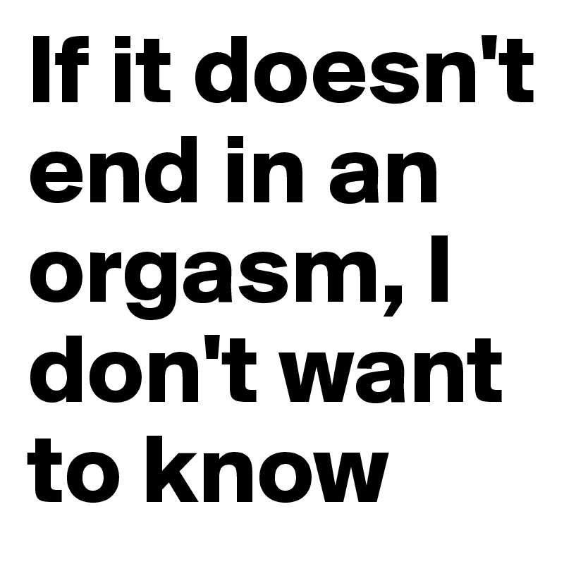 If it doesn't end in an orgasm, I don't want to know 
