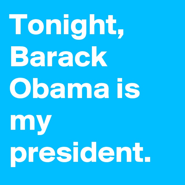 Tonight, Barack Obama is my president.