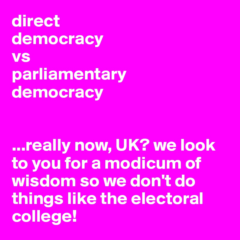 direct 
democracy 
vs 
parliamentary 
democracy


...really now, UK? we look to you for a modicum of wisdom so we don't do things like the electoral college!