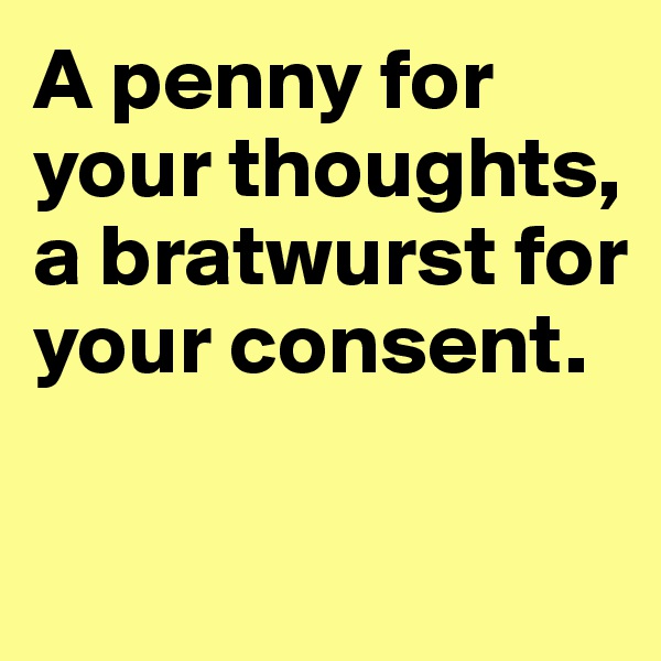 A penny for your thoughts, a bratwurst for your consent. 

