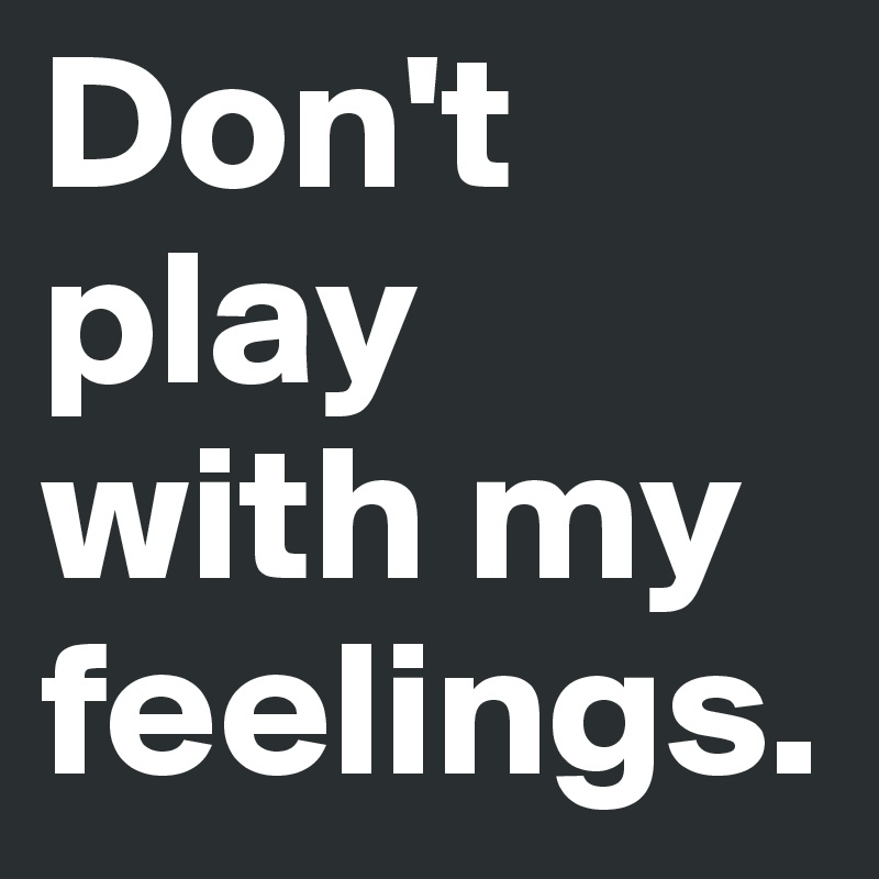 Don't play with my feelings. 